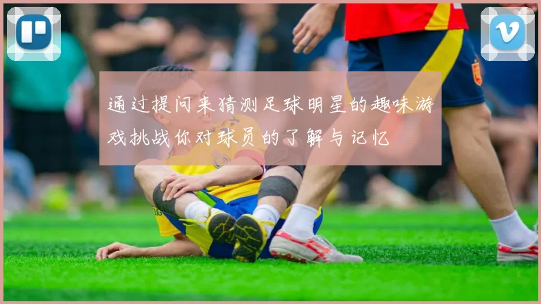通过提问来猜测足球明星的趣味游戏挑战你对球员的了解与记忆