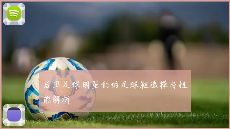后卫足球明星们的足球鞋选择与性能解析