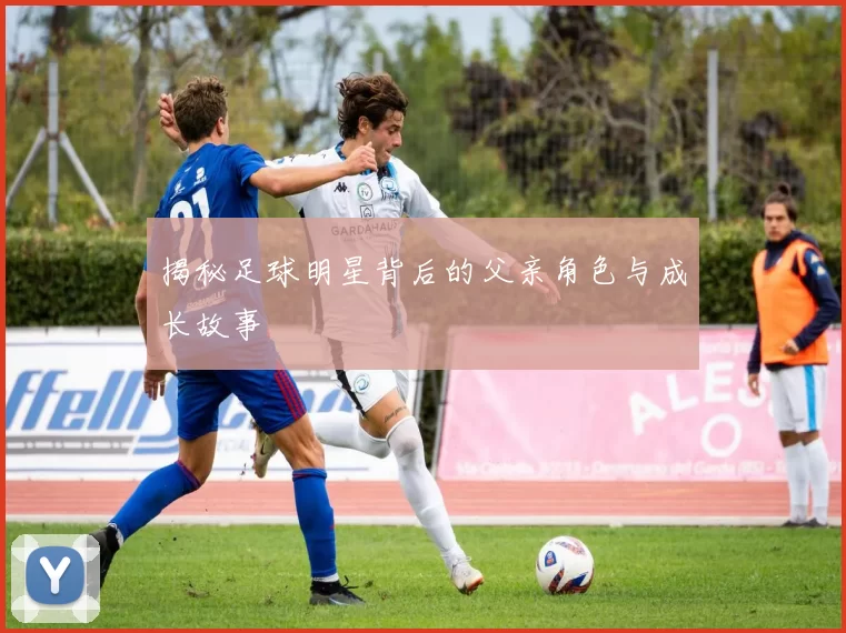 揭秘足球明星背后的父亲角色与成长故事