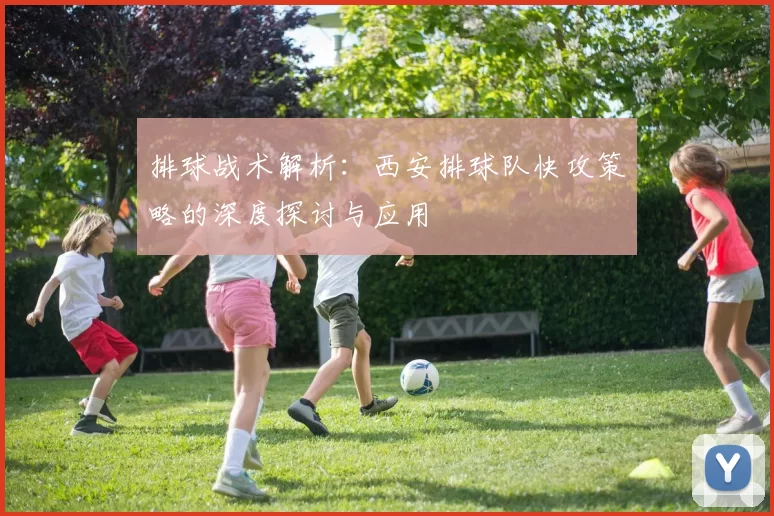 排球战术解析：西安排球队快攻策略的深度探讨与应用