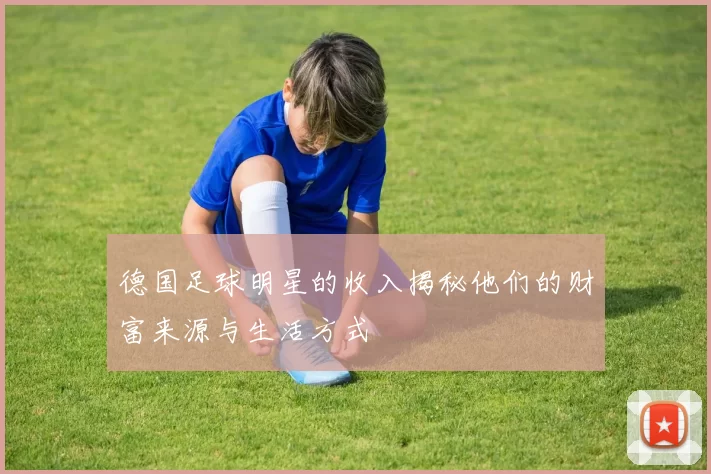 德国足球明星的收入揭秘他们的财富来源与生活方式