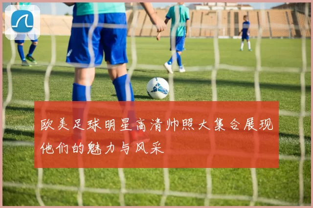欧美足球明星高清帅照大集合展现他们的魅力与风采