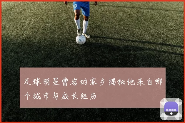 足球明星曹岩的家乡揭秘他来自哪个城市与成长经历