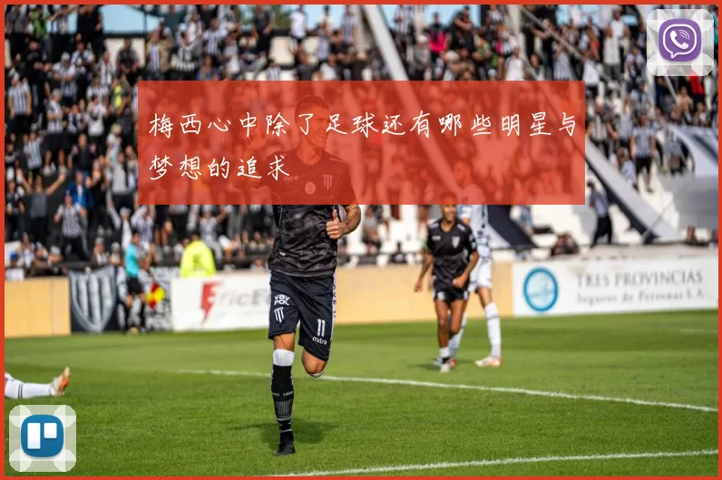 梅西心中除了足球还有哪些明星与梦想的追求