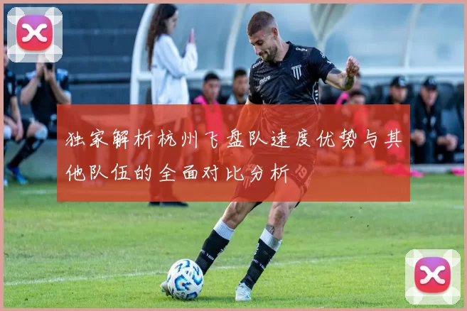 独家解析杭州飞盘队速度优势与其他队伍的全面对比分析