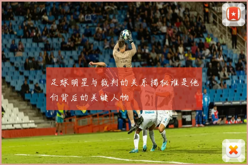 足球明星与裁判的关系揭秘谁是他们背后的关键人物
