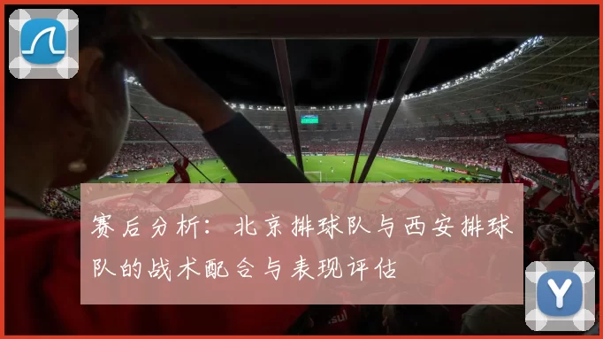 赛后分析：北京排球队与西安排球队的战术配合与表现评估