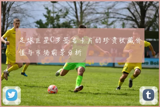 足球巨星C罗签名卡片的珍贵收藏价值与市场前景分析