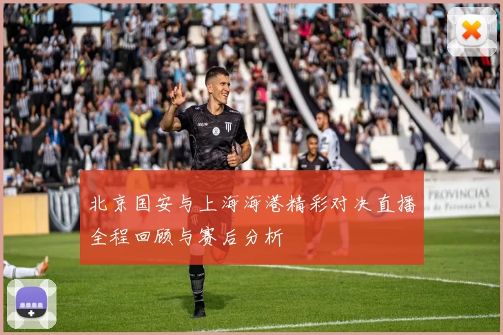 北京国安与上海海港精彩对决直播全程回顾与赛后分析