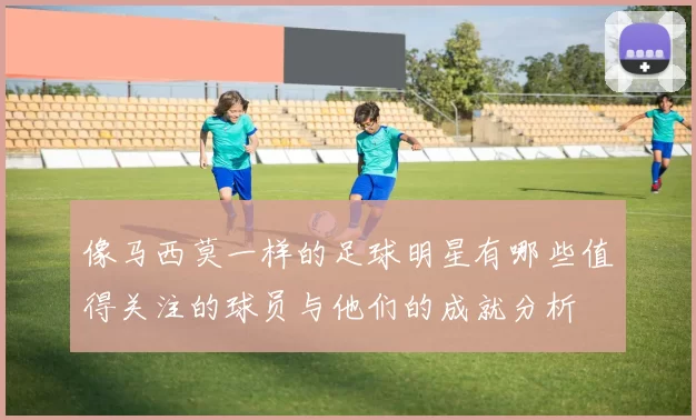 像马西莫一样的足球明星有哪些值得关注的球员与他们的成就分析
