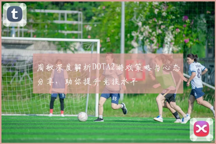 周敏深度解析DOTA2游戏策略与心态分享，助你提升竞技水平
