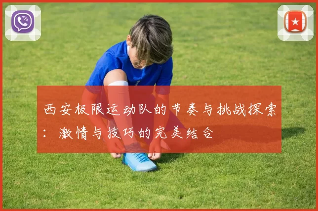 西安极限运动队的节奏与挑战探索：激情与技巧的完美结合