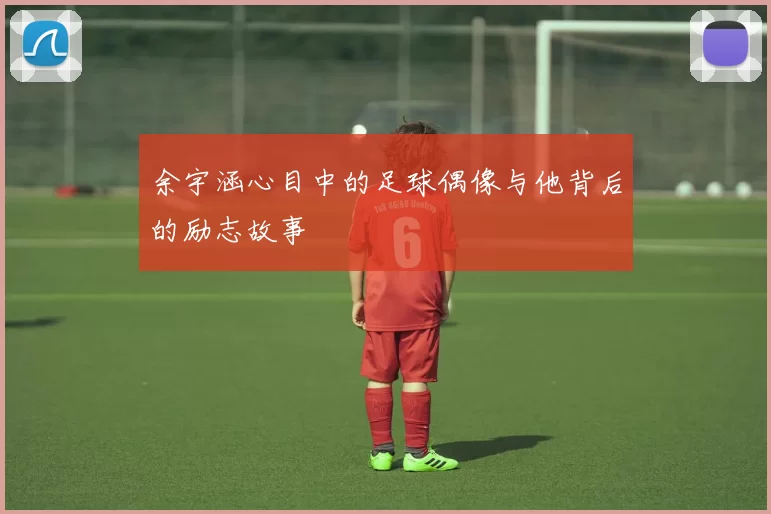 余宇涵心目中的足球偶像与他背后的励志故事