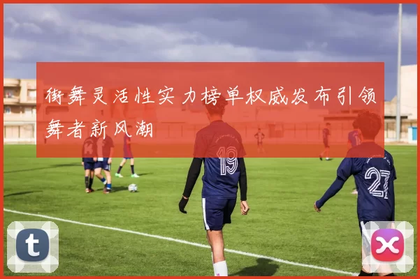 街舞灵活性实力榜单权威发布引领舞者新风潮