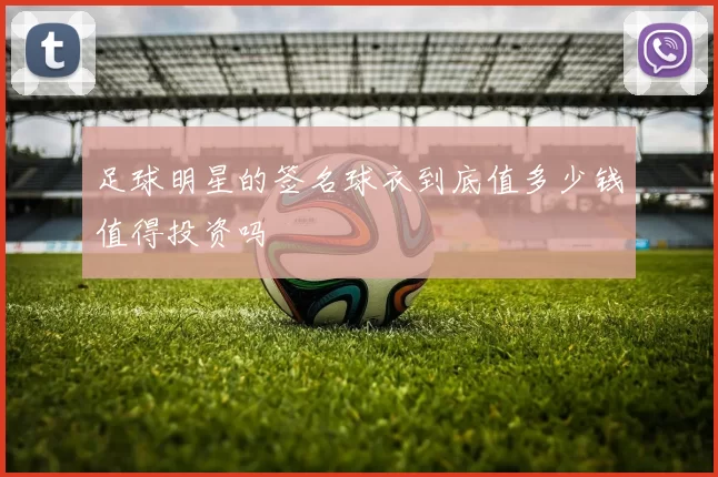足球明星的签名球衣到底值多少钱值得投资吗