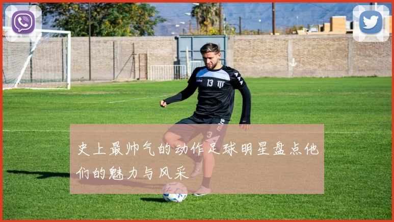史上最帅气的动作足球明星盘点他们的魅力与风采