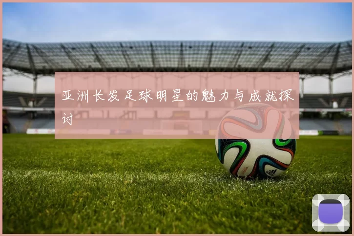 亚洲长发足球明星的魅力与成就探讨