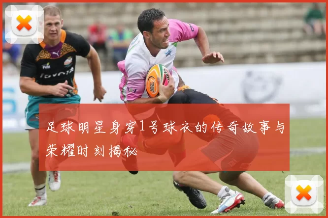足球明星身穿1号球衣的传奇故事与荣耀时刻揭秘