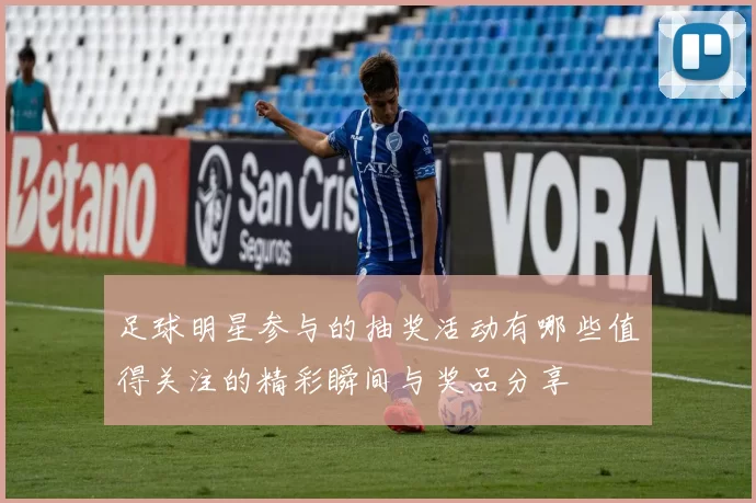 足球明星参与的抽奖活动有哪些值得关注的精彩瞬间与奖品分享