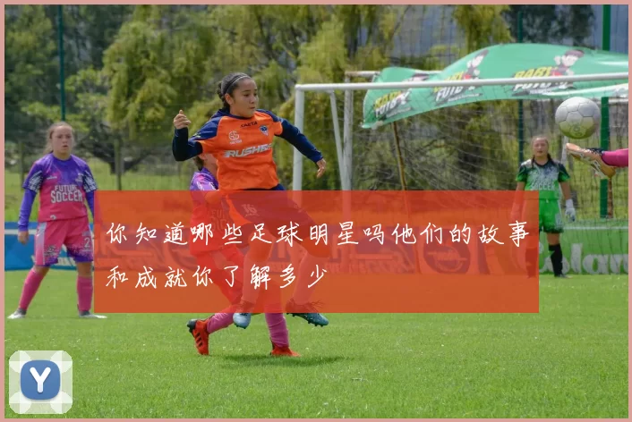 你知道哪些足球明星吗他们的故事和成就你了解多少