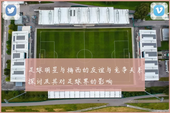 足球明星与梅西的友谊与竞争关系探讨及其对足球界的影响