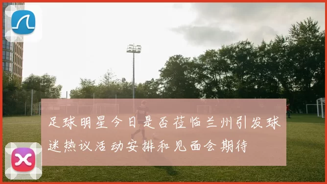足球明星今日是否莅临兰州引发球迷热议活动安排和见面会期待