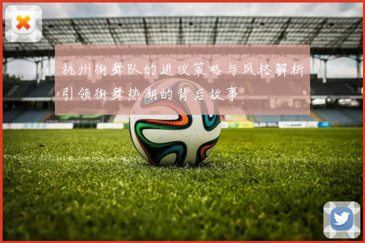 杭州街舞队的进攻策略与风格解析引领街舞热潮的背后故事