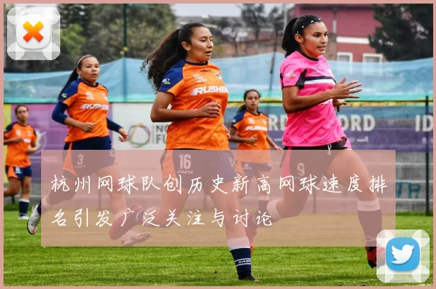 杭州网球队创历史新高网球速度排名引发广泛关注与讨论