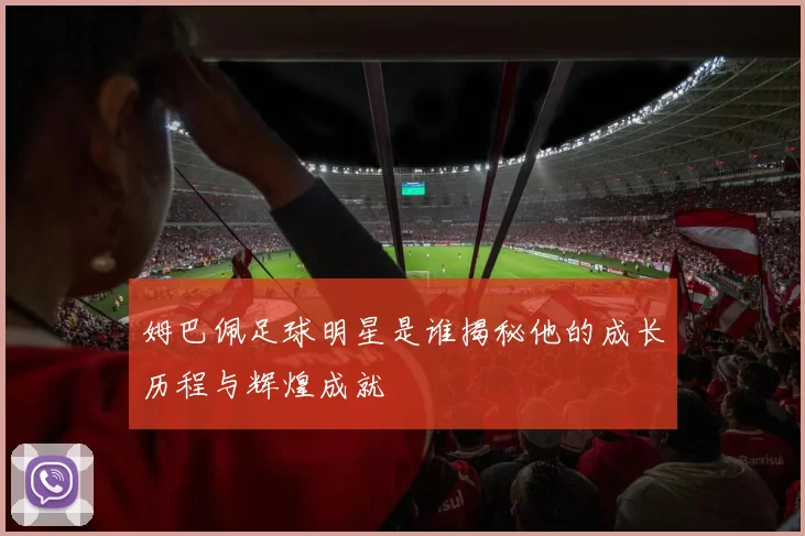 姆巴佩足球明星是谁揭秘他的成长历程与辉煌成就