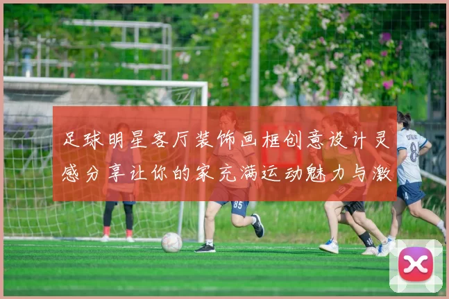 足球明星客厅装饰画框创意设计灵感分享让你的家充满运动魅力与激情