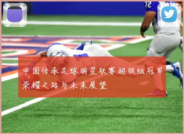 中国传承足球明星联赛超级组冠军荣耀之路与未来展望