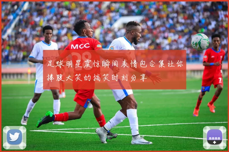 足球明星震惊瞬间表情包合集让你捧腹大笑的搞笑时刻分享