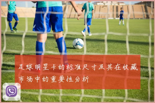 足球明星卡的标准尺寸及其在收藏市场中的重要性分析
