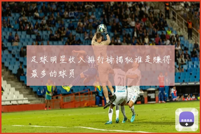 足球明星收入排行榜揭秘谁是赚得最多的球员