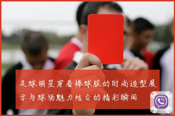 足球明星穿着棒球服的时尚造型展示与球场魅力结合的精彩瞬间