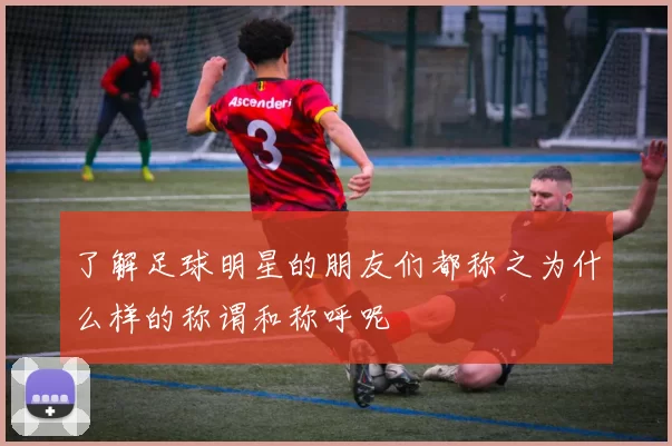 了解足球明星的朋友们都称之为什么样的称谓和称呼呢