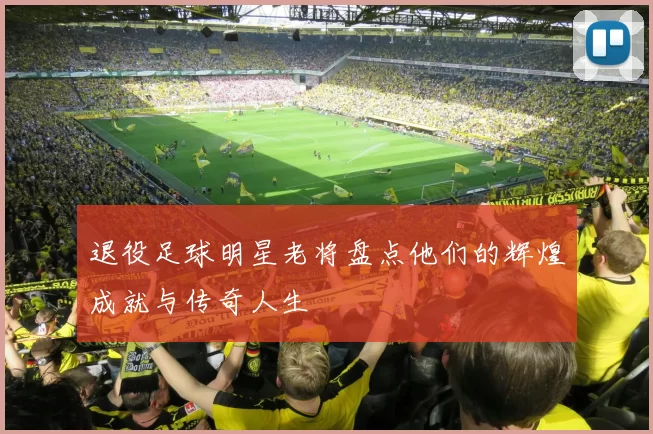 退役足球明星老将盘点他们的辉煌成就与传奇人生