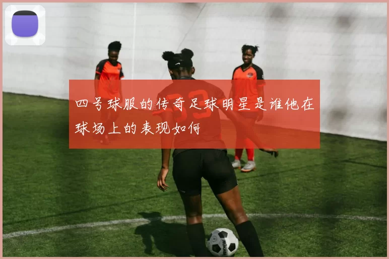 四号球服的传奇足球明星是谁他在球场上的表现如何