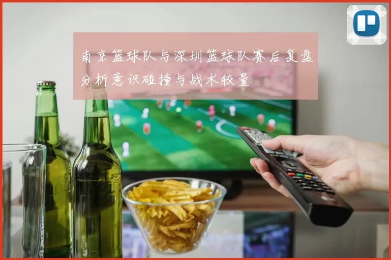 南京篮球队与深圳篮球队赛后复盘分析意识碰撞与战术较量