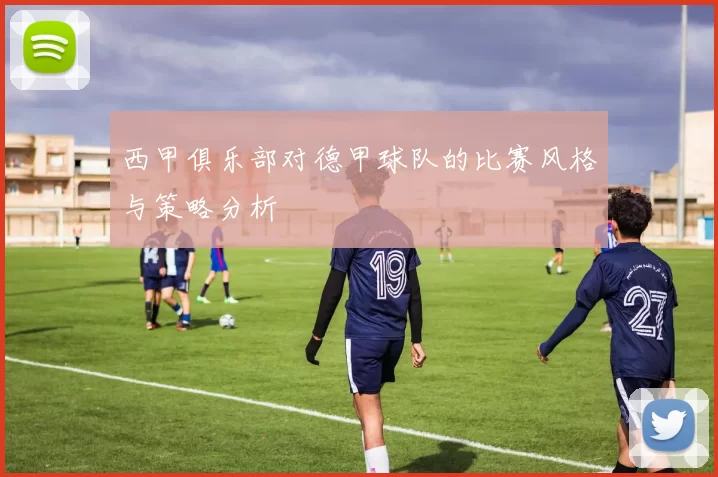 西甲俱乐部对德甲球队的比赛风格与策略分析