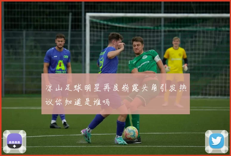 凉山足球明星再度崭露头角引发热议你知道是谁吗