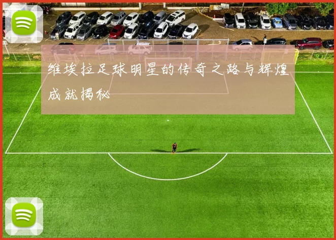 维埃拉足球明星的传奇之路与辉煌成就揭秘