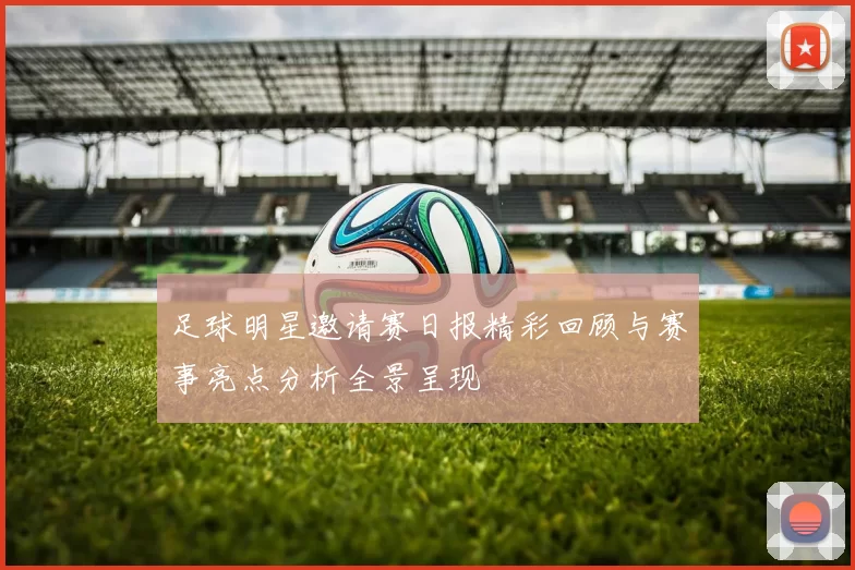足球明星邀请赛日报精彩回顾与赛事亮点分析全景呈现