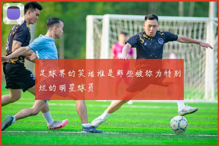 足球界的笑话谁是那些被称为特别烂的明星球员