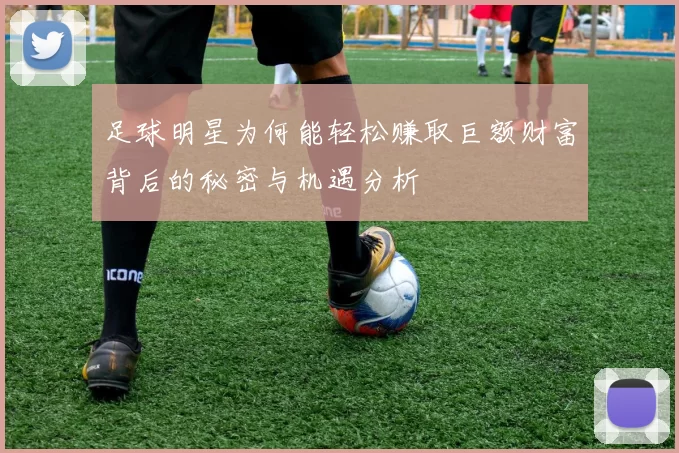 足球明星为何能轻松赚取巨额财富背后的秘密与机遇分析