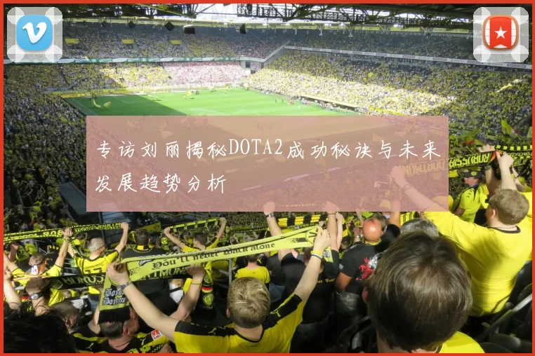 专访刘丽揭秘DOTA2成功秘诀与未来发展趋势分析