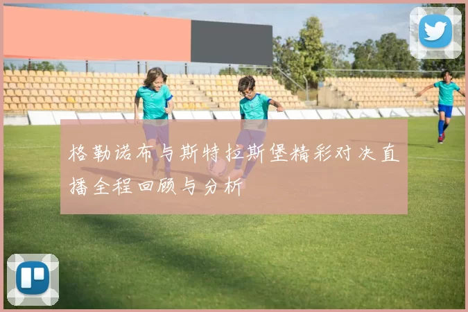 格勒诺布与斯特拉斯堡精彩对决直播全程回顾与分析