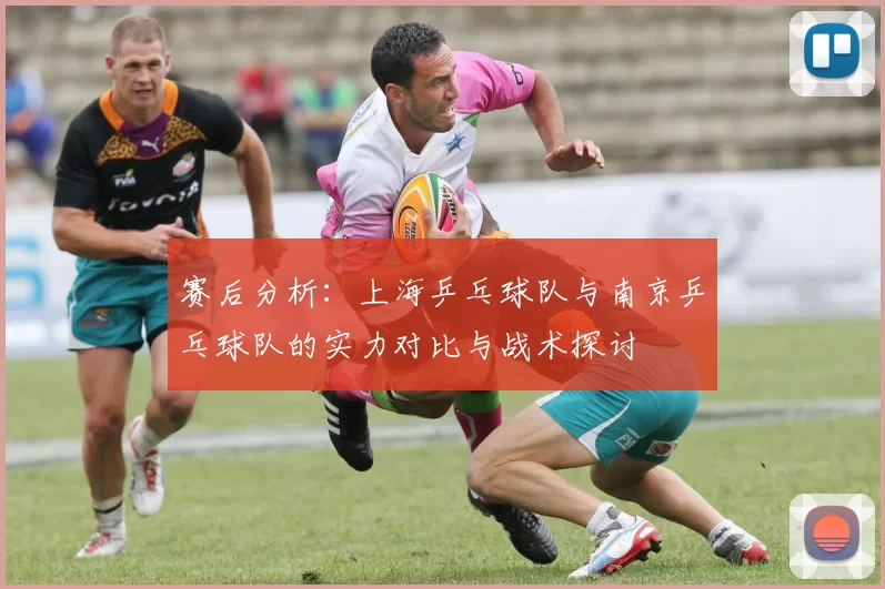 赛后分析：上海乒乓球队与南京乒乓球队的实力对比与战术探讨