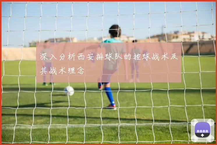深入分析西安排球队的控球战术及其战术理念