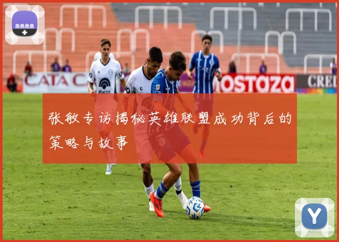 张敏专访揭秘英雄联盟成功背后的策略与故事